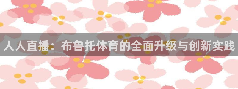 jrs柠檬直播：人人直播：布鲁托体育的全面升级与创新实践