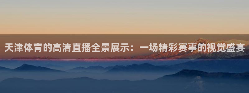 柠檬直播nba篮球：天津体育的高清直播全景展示：一场精彩赛事的视觉盛宴