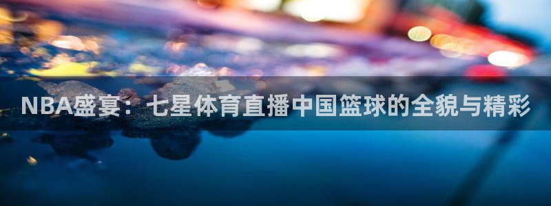 小柠檬直播：NBA盛宴：七星体育直播中国篮球的全貌与精彩
