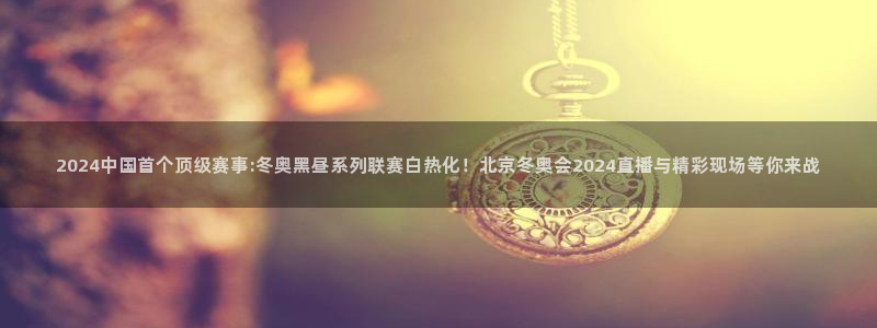 柠檬直播网：2024中国首个顶级赛事:冬奥黑昼系列联赛白热化！北京冬奥会2024直播与精彩现场等你来战